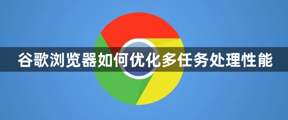 谷歌浏览器如何优化多任务处理性能1