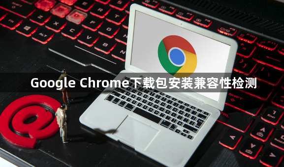 Google Chrome下载包安装兼容性检测1