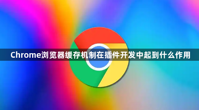 Chrome浏览器缓存机制在插件开发中起到什么作用1