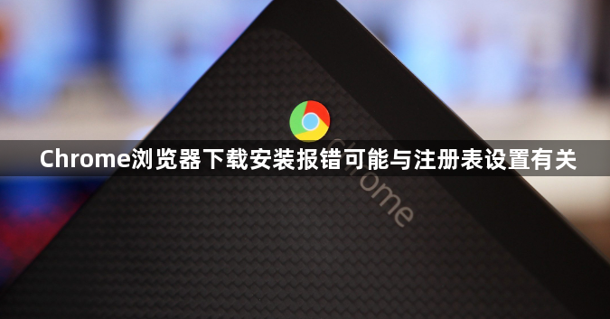 Chrome浏览器下载安装报错可能与注册表设置有关1