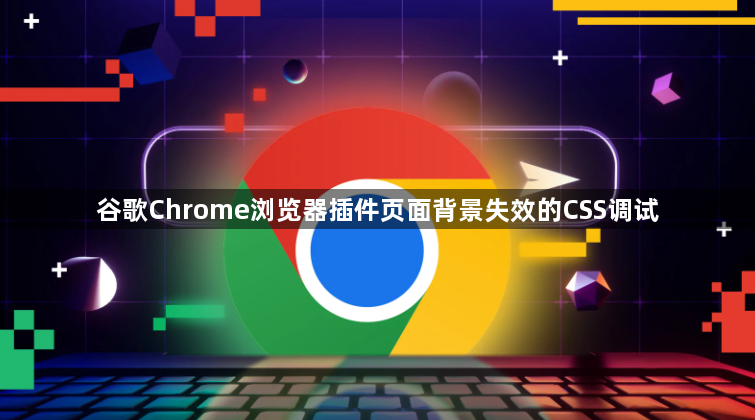 谷歌Chrome浏览器插件页面背景失效的CSS调试1