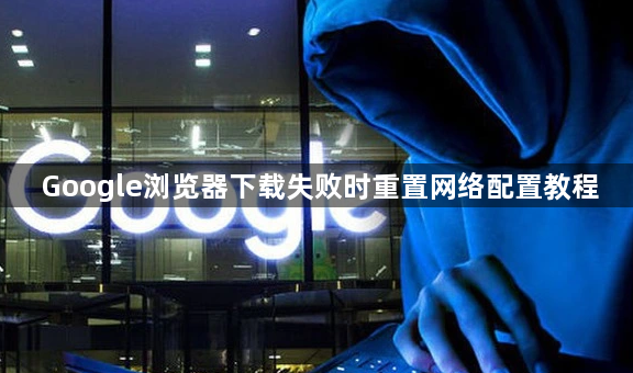 Google浏览器下载失败时重置网络配置教程1