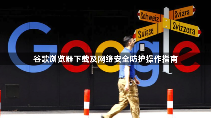 谷歌浏览器下载及网络安全防护操作指南1