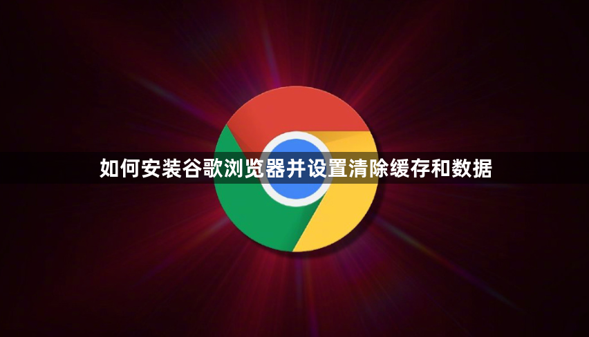 如何安装谷歌浏览器并设置清除缓存和数据1