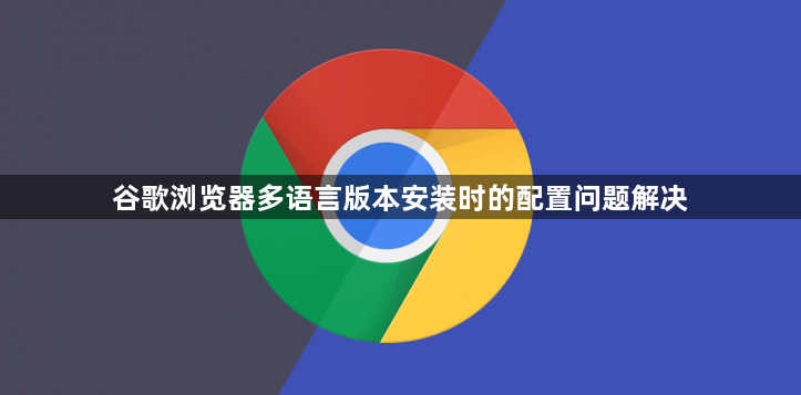 谷歌浏览器多语言版本安装时的配置问题解决1