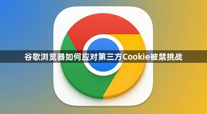 谷歌浏览器如何应对第三方Cookie被禁挑战1