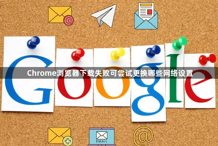 Chrome浏览器下载失败可尝试更换哪些网络设置1