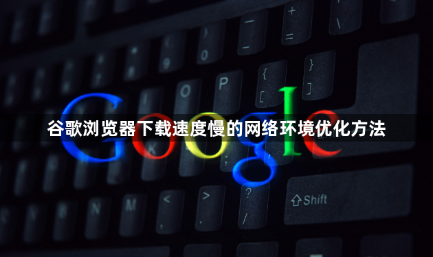 谷歌浏览器下载速度慢的网络环境优化方法1