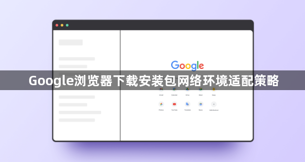 Google浏览器下载安装包网络环境适配策略1