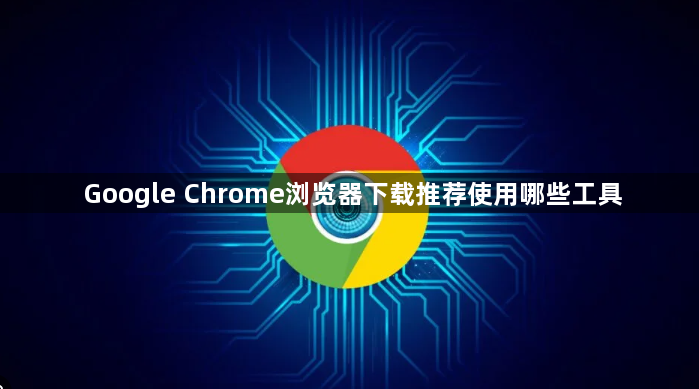 Google Chrome浏览器下载推荐使用哪些工具1