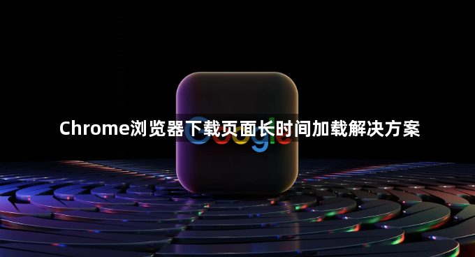 Chrome浏览器下载页面长时间加载解决方案1