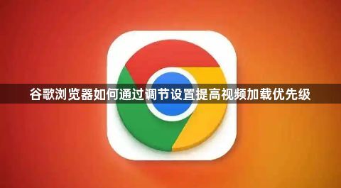 谷歌浏览器如何通过调节设置提高视频加载优先级1
