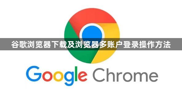 谷歌浏览器下载及浏览器多账户登录操作方法1