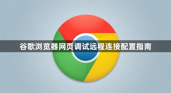 谷歌浏览器网页调试远程连接配置指南1