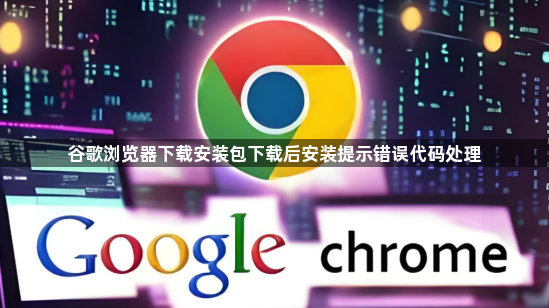 谷歌浏览器下载安装包下载后安装提示错误代码处理1