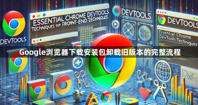 Google浏览器下载安装包卸载旧版本的完整流程1