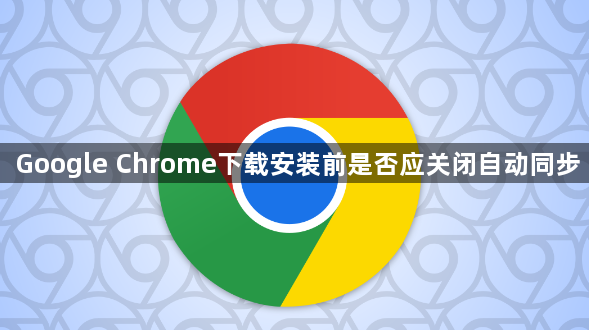 Google Chrome下载安装前是否应关闭自动同步1