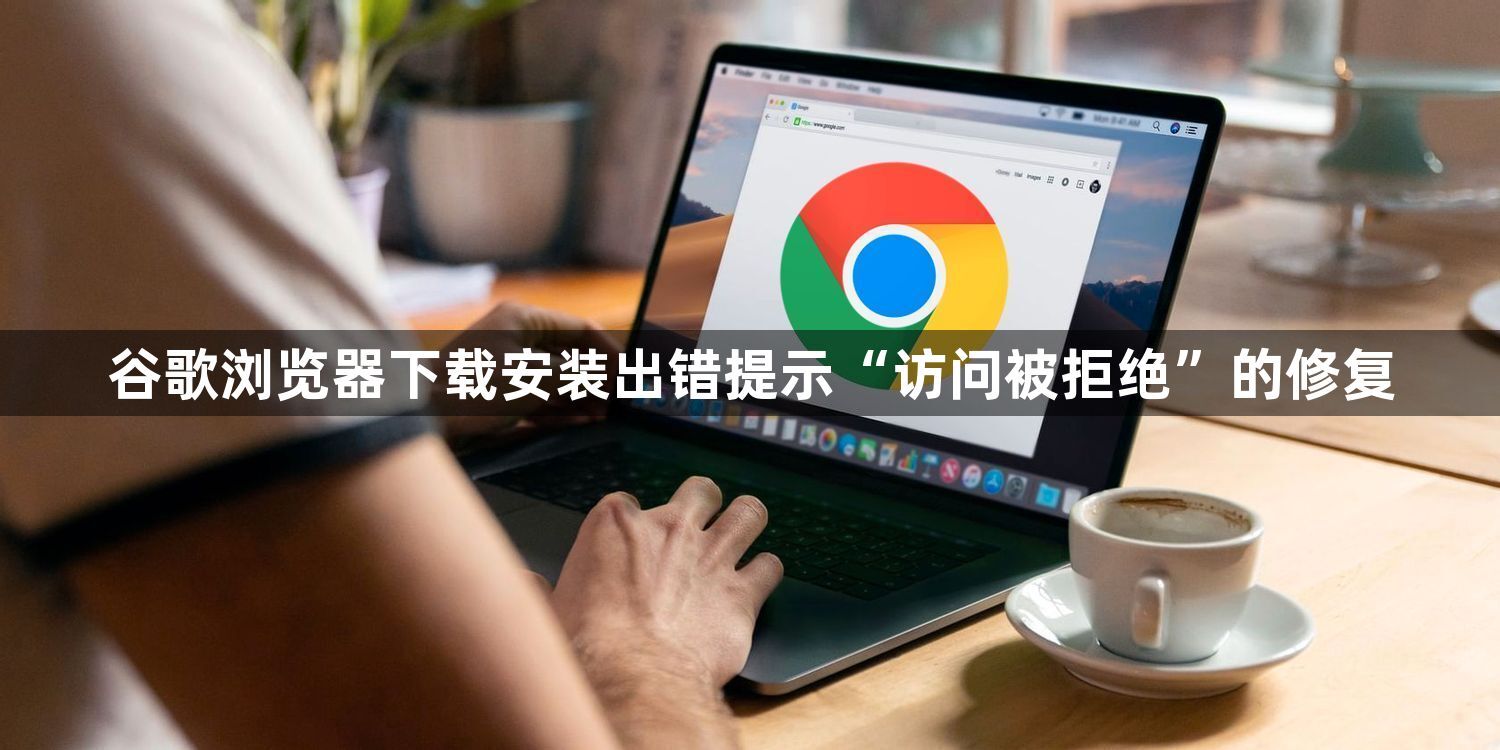 谷歌浏览器下载安装出错提示“访问被拒绝”的修复1