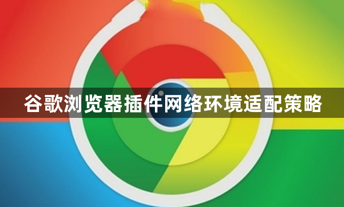 谷歌浏览器插件网络环境适配策略1