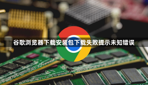谷歌浏览器下载安装包下载失败提示未知错误1