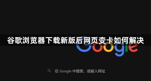 谷歌浏览器下载新版后网页变卡如何解决1