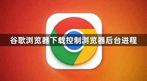 谷歌浏览器下载控制浏览器后台进程1