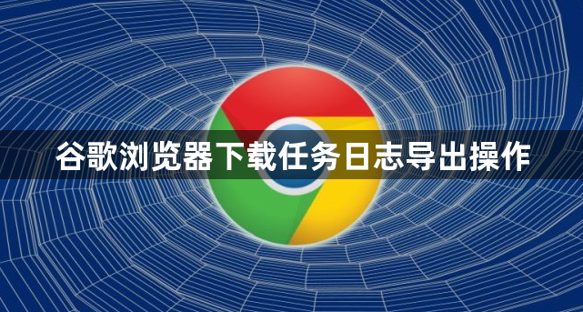 谷歌浏览器下载任务日志导出操作1