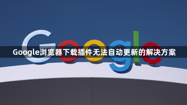 Google浏览器下载插件无法自动更新的解决方案1