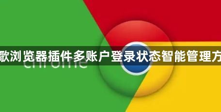 谷歌浏览器插件多账户登录状态智能管理方案1