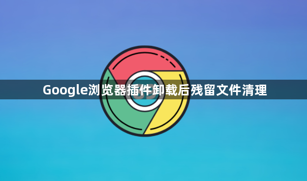 Google浏览器插件卸载后残留文件清理1