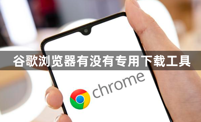 谷歌浏览器有没有专用下载工具1