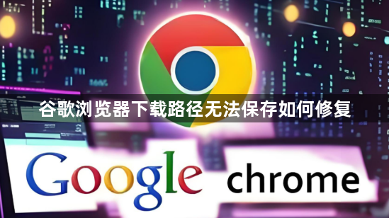 谷歌浏览器下载路径无法保存如何修复1