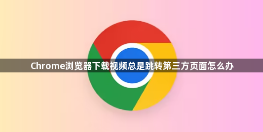 Chrome浏览器下载视频总是跳转第三方页面怎么办1