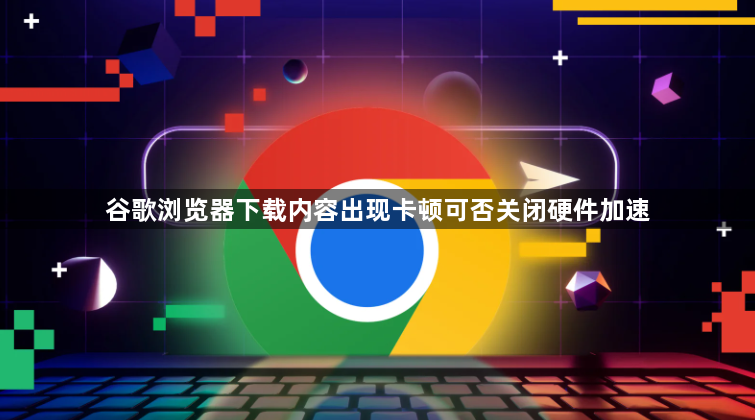 谷歌浏览器下载内容出现卡顿可否关闭硬件加速1