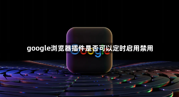 google浏览器插件是否可以定时启用禁用1