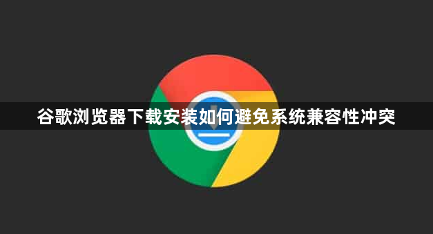 谷歌浏览器下载安装如何避免系统兼容性冲突1