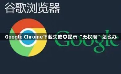 Google Chrome下载失败总提示“无权限”怎么办1