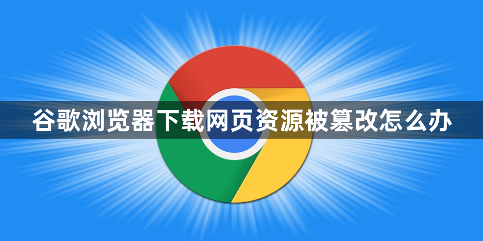 谷歌浏览器下载网页资源被篡改怎么办1