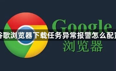 谷歌浏览器下载任务异常报警怎么配置1