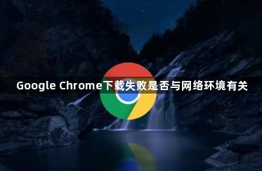 Google Chrome下载失败是否与网络环境有关1
