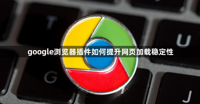 google浏览器插件如何提升网页加载稳定性1