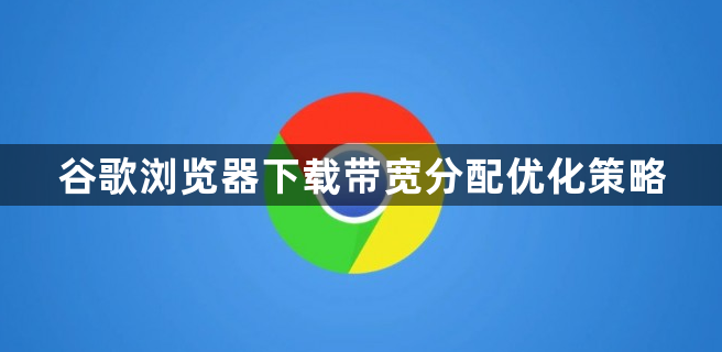 谷歌浏览器下载带宽分配优化策略1
