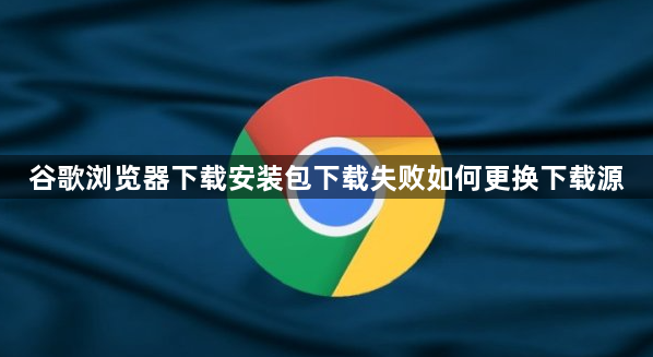 谷歌浏览器下载安装包下载失败如何更换下载源1