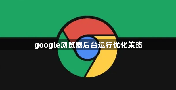 google浏览器后台运行优化策略1