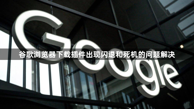 谷歌浏览器下载插件出现闪退和死机的问题解决1