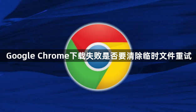 Google Chrome下载失败是否要清除临时文件重试1