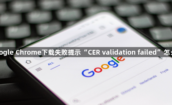Google Chrome下载失败提示“CER validation failed”怎么办1