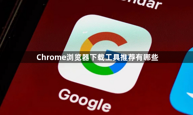 Chrome浏览器下载工具推荐有哪些1