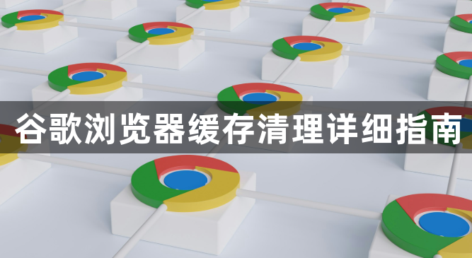 谷歌浏览器缓存清理详细指南1