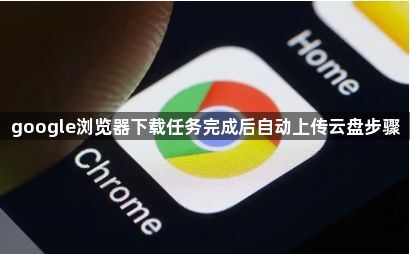 google浏览器下载任务完成后自动上传云盘步骤1